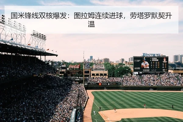 国米锋线双核爆发：图拉姆连续进球，劳塔罗默契升温